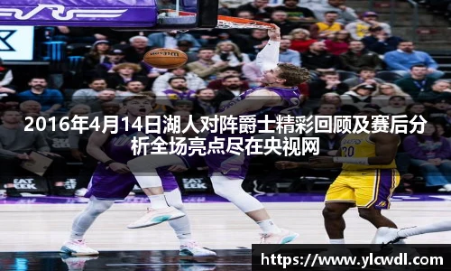 2016年4月14日湖人对阵爵士精彩回顾及赛后分析全场亮点尽在央视网